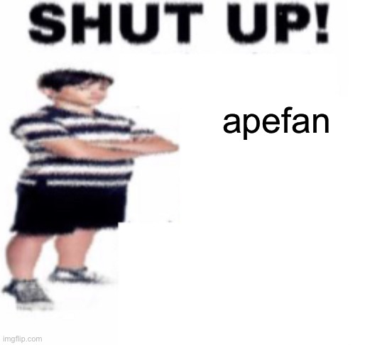 shut up | apefan | image tagged in shut up | made w/ Imgflip meme maker