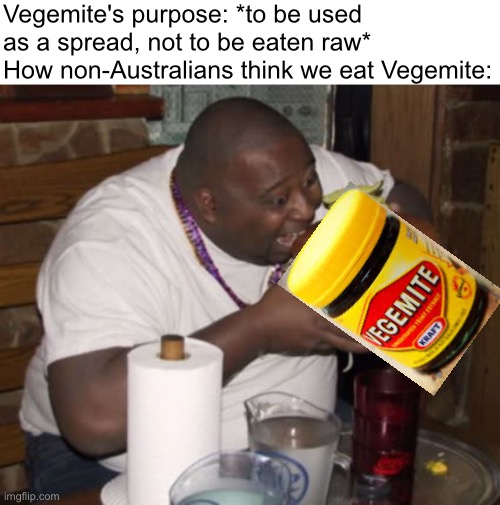 mmm... delicious concentrated yeast extract and salt | Vegemite's purpose: *to be used as a spread, not to be eaten raw*
How non-Australians think we eat Vegemite: | image tagged in fat guy eating burger,australia,vegemite,stereotypes | made w/ Imgflip meme maker