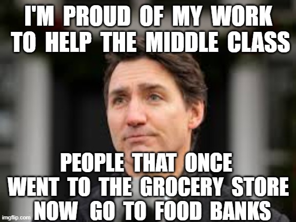 I'M  PROUD  OF  MY  WORK  TO  HELP  THE  MIDDLE  CLASS; PEOPLE  THAT  ONCE  WENT  TO  THE  GROCERY  STORE   NOW   GO  TO  FOOD  BANKS | image tagged in justin trudeau,middle class,canada | made w/ Imgflip meme maker