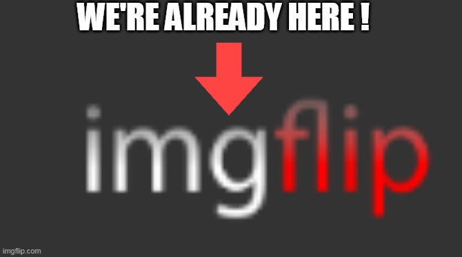 WE'RE ALREADY HERE ! | made w/ Imgflip meme maker