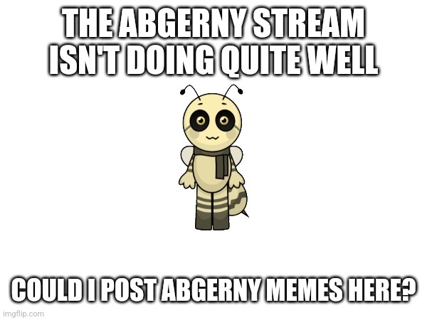 If not, just follow the abgerny stream -_- | THE ABGERNY STREAM ISN'T DOING QUITE WELL; COULD I POST ABGERNY MEMES HERE? | image tagged in abgerny,advertising | made w/ Imgflip meme maker