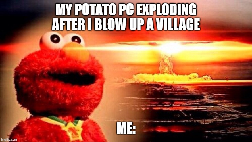 elmo nuclear explosion | MY POTATO PC EXPLODING AFTER I BLOW UP A VILLAGE; ME: | image tagged in elmo nuclear explosion | made w/ Imgflip meme maker