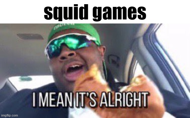 i mean it's alright | squid games | image tagged in i mean it's alright | made w/ Imgflip meme maker