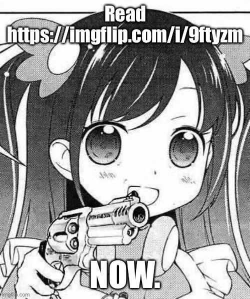 :D | Read https://imgflip.com/i/9ftyzm; NOW. | image tagged in anime girl with a gun | made w/ Imgflip meme maker