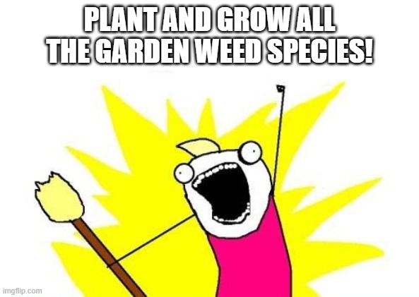 Garden Weeds Are Helpful Actually | PLANT AND GROW ALL THE GARDEN WEED SPECIES! | image tagged in x all the y,gardening | made w/ Imgflip meme maker