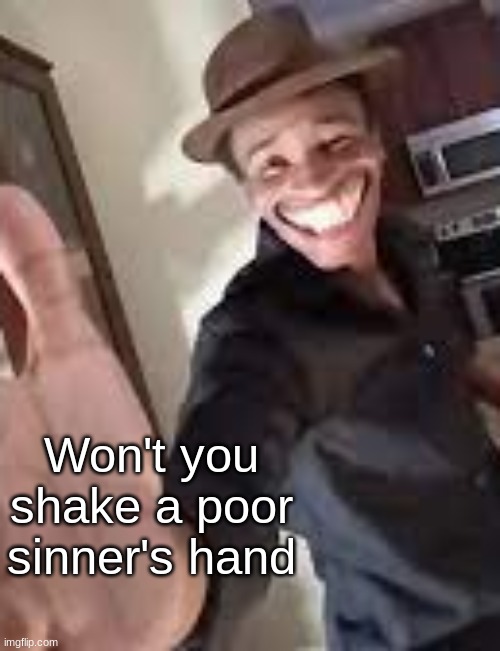 Won't you shake a poor sinner's hand? | Won't you shake a poor sinner's hand | image tagged in won't you shake a poor sinner's hand | made w/ Imgflip meme maker