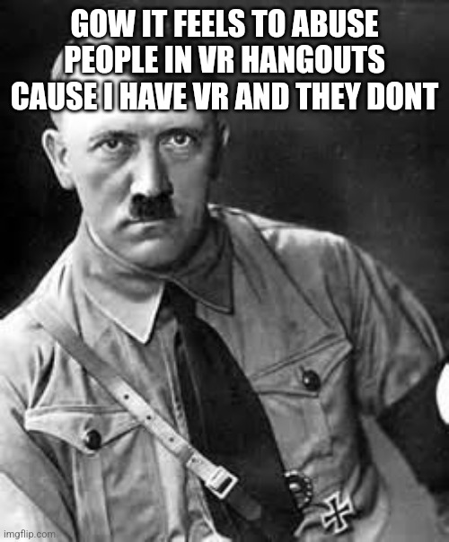 Adolf Hitler | GOW IT FEELS TO ABUSE PEOPLE IN VR HANGOUTS CAUSE I HAVE VR AND THEY DONT | image tagged in adolf hitler | made w/ Imgflip meme maker