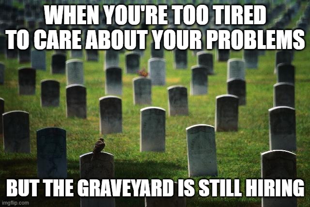 ChatGPT made the idea lol | WHEN YOU'RE TOO TIRED TO CARE ABOUT YOUR PROBLEMS; BUT THE GRAVEYARD IS STILL HIRING | image tagged in graveyard cemetary | made w/ Imgflip meme maker