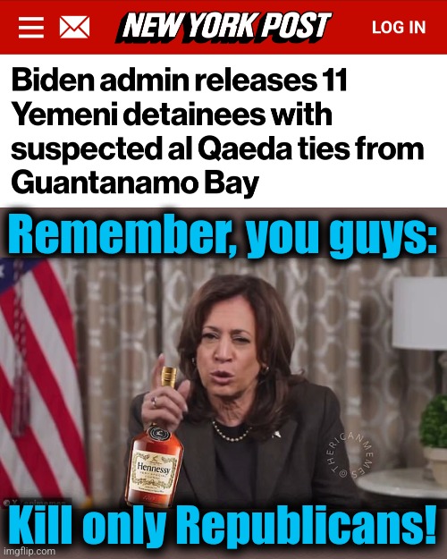 The lastest outrage | Remember, you guys:; Kill only Republicans! | image tagged in memes,democrats,joe biden,terrorists,guantanamo,al qaeda | made w/ Imgflip meme maker