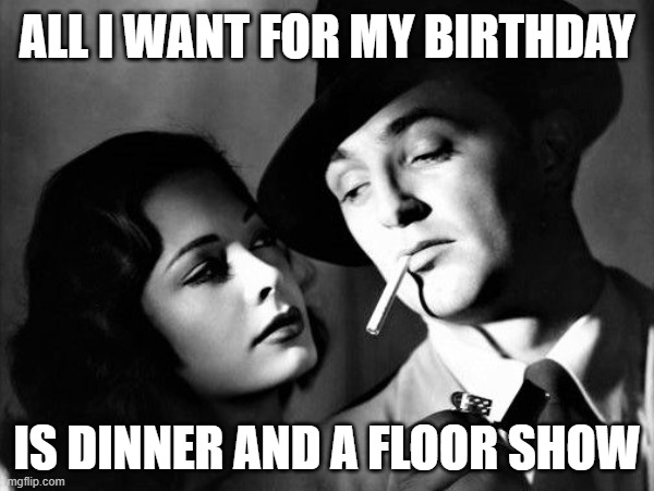 Birthday Wants | ALL I WANT FOR MY BIRTHDAY; IS DINNER AND A FLOOR SHOW | image tagged in happy birthday | made w/ Imgflip meme maker