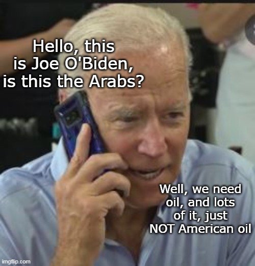 Joe Bans Off Shore Drilling in Federal waters (MORE PEACEFUL TRANSITION) | Well, we need oil, and lots of it, just NOT American oil Hello, this is Joe O'Biden, is this the Arabs? | image tagged in biden drill ban peaceful transition meme | made w/ Imgflip meme maker