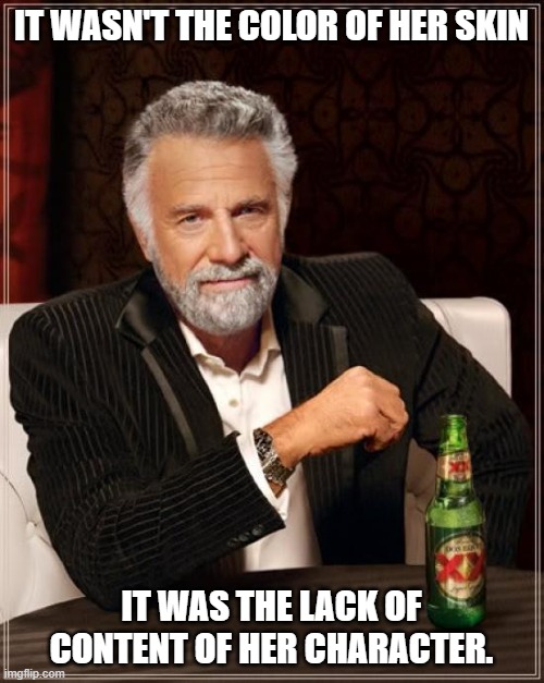 The Most Interesting Man In The World Meme | IT WASN'T THE COLOR OF HER SKIN IT WAS THE LACK OF CONTENT OF HER CHARACTER. | image tagged in memes,the most interesting man in the world | made w/ Imgflip meme maker