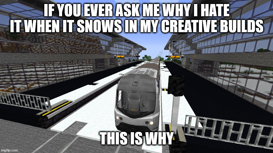 rip northwell station. and my time | IF YOU EVER ASK ME WHY I HATE IT WHEN IT SNOWS IN MY CREATIVE BUILDS; THIS IS WHY | image tagged in minecraft,memes,trains | made w/ Imgflip meme maker