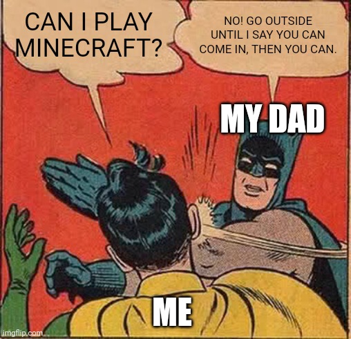 Batman Slapping Robin | CAN I PLAY MINECRAFT? NO! GO OUTSIDE UNTIL I SAY YOU CAN COME IN, THEN YOU CAN. MY DAD; ME | image tagged in memes,batman slapping robin | made w/ Imgflip meme maker