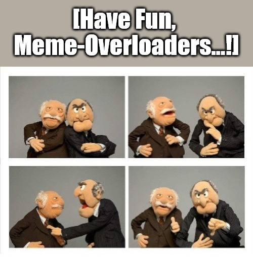 {meme template} Statler and Waldorf (Four Panels) {meme template} | [Have Fun, 

Meme-Overloaders...!] | image tagged in statler and waldorf four panels,thumbs up thumbs down,yep but nope,thinking about it,maybe yes maybe no,one two three four | made w/ Imgflip meme maker