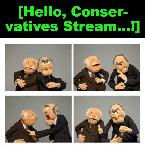 {meme template} Statler and Waldorf (Four Panels) {meme template} | [Hello, Conser-

vatives Stream...!] | image tagged in statler and waldorf four panels,thumbs up thumbs down,yep but nope,thinking about it,maybe yes maybe no,one two three four | made w/ Imgflip meme maker