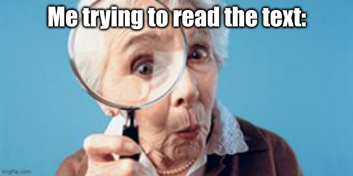 Old lady magnifying glass | Me trying to read the text: | image tagged in old lady magnifying glass | made w/ Imgflip meme maker