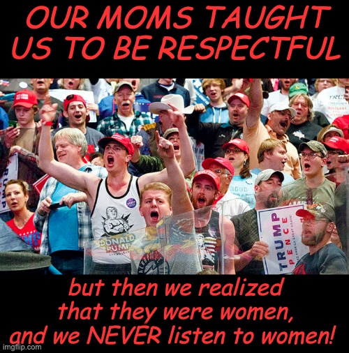 Angry Trump Supporters | OUR MOMS TAUGHT US TO BE RESPECTFUL but then we realized that they were women, and we NEVER listen to women! | image tagged in angry trump supporters | made w/ Imgflip meme maker