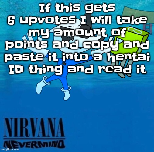 Nevermind | If this gets 6 upvotes I will take my amount of points and copy and paste it into a hentai ID thing and read it | image tagged in nevermind | made w/ Imgflip meme maker