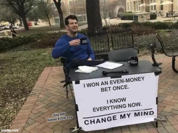 After a winning bet pays out. | I WON AN EVEN-MONEY
BET ONCE.
   
I KNOW
EVERYTHING NOW. Bag with hidden $1000 »»» | image tagged in memes,change my mind | made w/ Imgflip meme maker