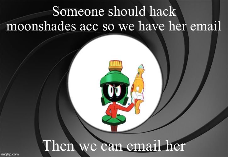 Only good reason to hack | Someone should hack moonshades acc so we have her email; Then we can email her | image tagged in marvin bond | made w/ Imgflip meme maker