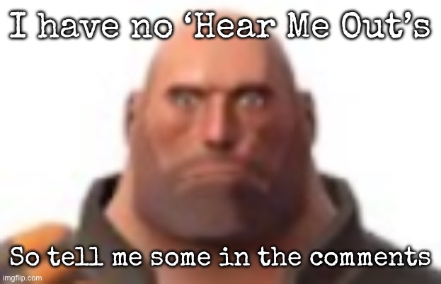 Yes, I do not have a Hear Me Out | I have no ‘Hear Me Out’s; So tell me some in the comments | image tagged in close-up staring heavy,msmg,hear me out | made w/ Imgflip meme maker