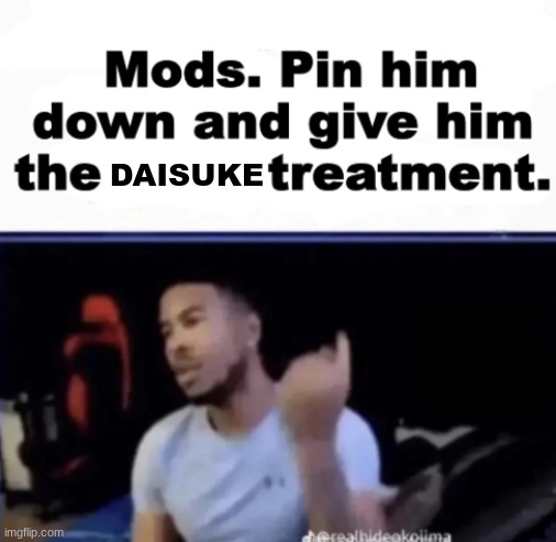 Mods. Pin him down and give him the Anya treatment. | DAISUKE | image tagged in mods pin him down and give him the anya treatment | made w/ Imgflip meme maker