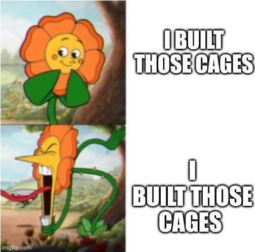 reverse cuphead flower | I BUILT THOSE CAGES I BUILT THOSE CAGES | image tagged in reverse cuphead flower | made w/ Imgflip meme maker