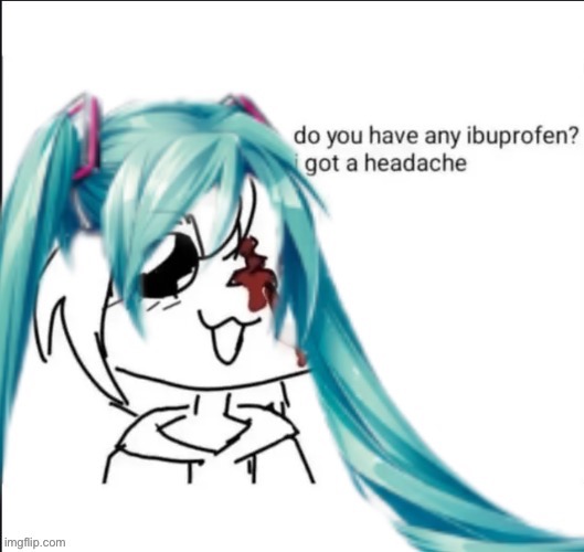 owchie TwT | image tagged in hatsune miku,ibuprofen,headache | made w/ Imgflip meme maker