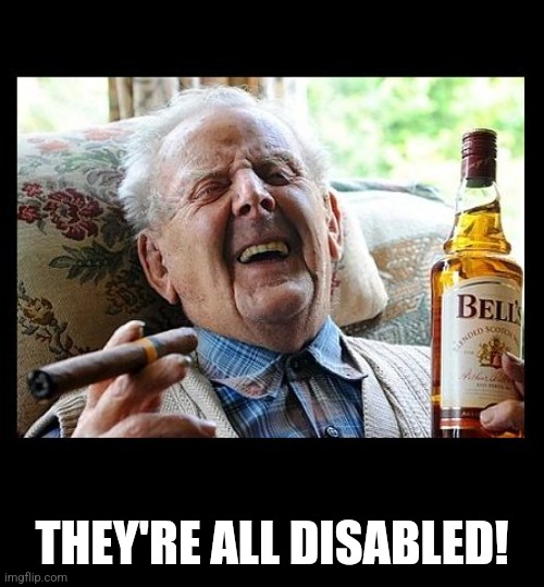 OLD MAN LAUGH CIGAR BOOZE BLANK | THEY'RE ALL DISABLED! | image tagged in old man laugh cigar booze blank | made w/ Imgflip meme maker