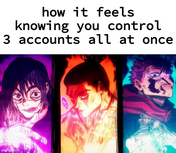 Yuji Mahito Todo | how it feels knowing you control 3 accounts all at once | image tagged in yuji mahito todo | made w/ Imgflip meme maker