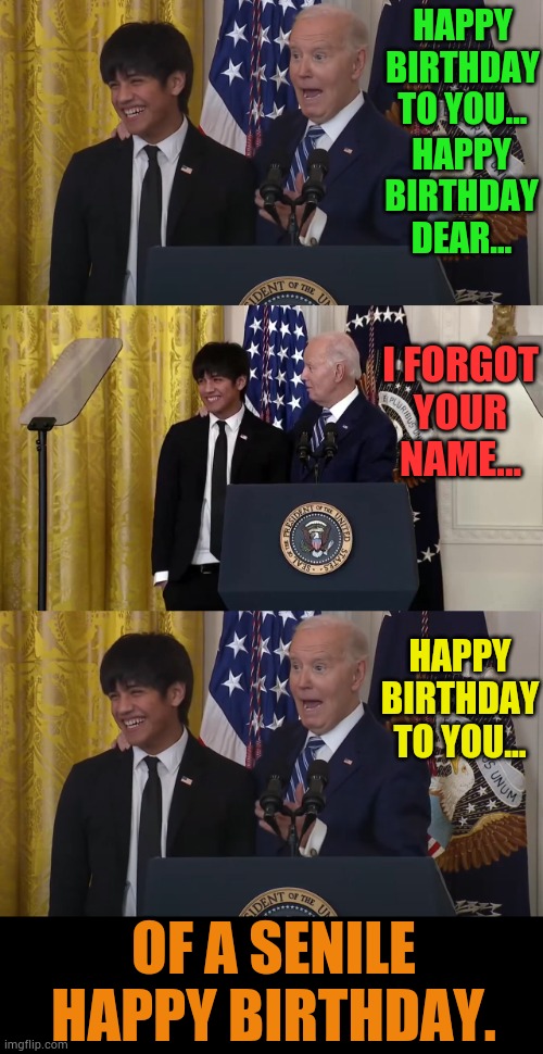 Joe Biden's Version | HAPPY BIRTHDAY TO YOU... HAPPY BIRTHDAY DEAR... I FORGOT YOUR NAME... HAPPY BIRTHDAY TO YOU... OF A SENILE HAPPY BIRTHDAY. | image tagged in memes,politics,joe biden,owned,i think i forgot something,happy birthday | made w/ Imgflip meme maker