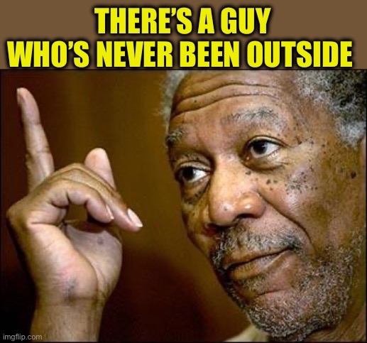 This Morgan Freeman | THERE’S A GUY WHO’S NEVER BEEN OUTSIDE | image tagged in this morgan freeman | made w/ Imgflip meme maker