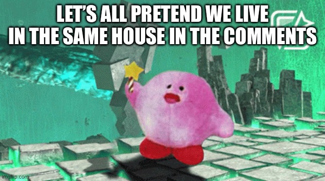 Kerbe joins the battle | LET’S ALL PRETEND WE LIVE IN THE SAME HOUSE IN THE COMMENTS | image tagged in kerbe joins the battle | made w/ Imgflip meme maker