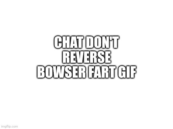 CHAT DON'T REVERSE BOWSER FART GIF | made w/ Imgflip meme maker