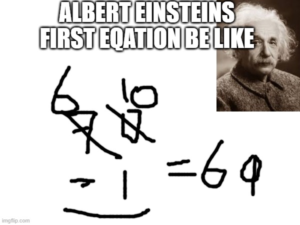 albert einstein be like | ALBERT EINSTEINS FIRST EQATION BE LIKE | image tagged in funny memes,math,algebra,albert einstein,memes | made w/ Imgflip meme maker