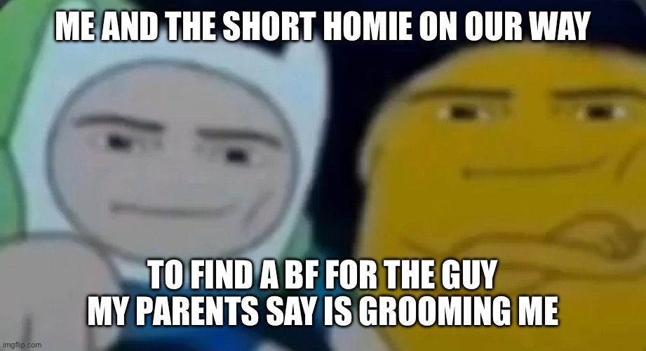 Happened today | ME AND THE SHORT HOMIE ON OUR WAY; TO FIND A BF FOR THE GUY MY PARENTS SAY IS GROOMING ME | image tagged in jake y finn | made w/ Imgflip meme maker