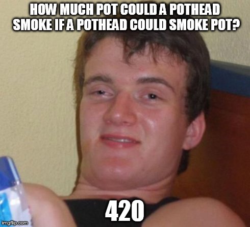 Do you know? | HOW MUCH POT COULD A POTHEAD SMOKE IF A POTHEAD COULD SMOKE POT? 420 | image tagged in memes,10 guy | made w/ Imgflip meme maker