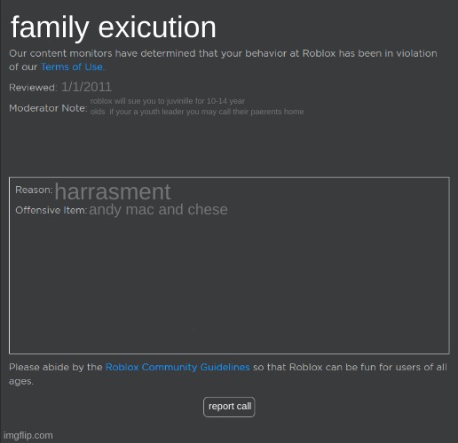 Roblox Ban | family exicution; 1/1/2011; roblox will sue you to juvinille for 10-14 year olds  if your a youth leader you may call their paerents home; harrasment; andy mac and chese; report call | image tagged in roblox ban | made w/ Imgflip meme maker