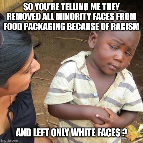 Third World Skeptical Kid Meme | SO YOU'RE TELLING ME THEY REMOVED ALL MINORITY FACES FROM FOOD PACKAGING BECAUSE OF RACISM AND LEFT ONLY WHITE FACES ? | image tagged in memes,third world skeptical kid | made w/ Imgflip meme maker