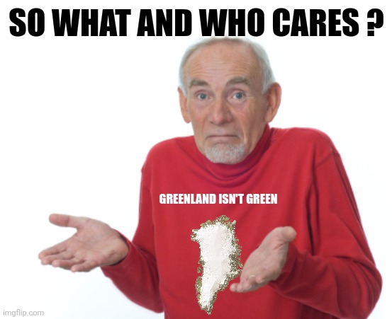 Guess I'll die  | SO WHAT AND WHO CARES ? GREENLAND ISN'T GREEN | image tagged in guess i'll die | made w/ Imgflip meme maker