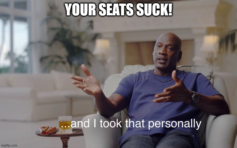 and I took that personally | YOUR SEATS SUCK! | image tagged in and i took that personally | made w/ Imgflip meme maker