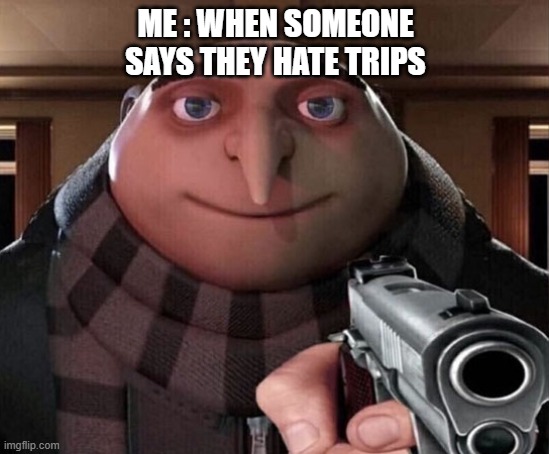 Gru Gun | ME : WHEN SOMEONE SAYS THEY HATE TRIPS | image tagged in gru gun | made w/ Imgflip meme maker