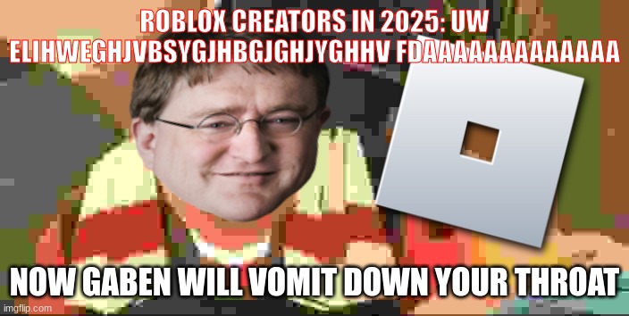 Roblox in 2025 | ROBLOX CREATORS IN 2025: UW ELIHWEGHJVBSYGJHBGJGHJYGHHV FDAAAAAAAAAAAAA; NOW GABEN WILL VOMIT DOWN YOUR THROAT | image tagged in now heavy will vomit down your throat | made w/ Imgflip meme maker