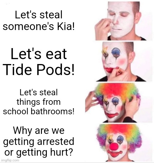 The things people do for clout | Let's steal someone's Kia! Let's eat Tide Pods! Let's steal things from school bathrooms! Why are we getting arrested or getting hurt? | image tagged in memes,clown applying makeup | made w/ Imgflip meme maker