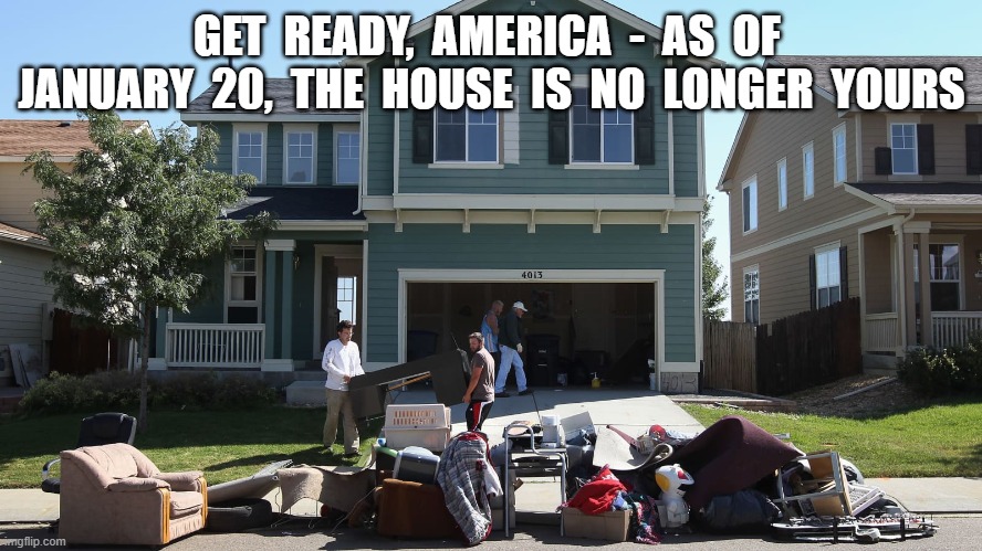 Taking Possession | GET  READY,  AMERICA  -  AS  OF  JANUARY  20,  THE  HOUSE  IS  NO  LONGER  YOURS | image tagged in house | made w/ Imgflip meme maker
