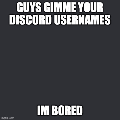 GUYS GIMME YOUR DISCORD USERNAMES; IM BORED | made w/ Imgflip meme maker