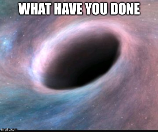 Black hole | WHAT HAVE YOU DONE | image tagged in black hole | made w/ Imgflip meme maker