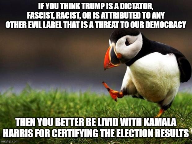 If Trump is that bad, he shouldn't have been certified | IF YOU THINK TRUMP IS A DICTATOR, FASCIST, RACIST, OR IS ATTRIBUTED TO ANY OTHER EVIL LABEL THAT IS A THREAT TO OUR DEMOCRACY; THEN YOU BETTER BE LIVID WITH KAMALA HARRIS FOR CERTIFYING THE ELECTION RESULTS | image tagged in memes,unpopular opinion puffin,donald trump,kamala harris,election 2024 | made w/ Imgflip meme maker