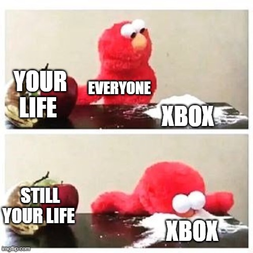 elmo cocaine | YOUR LIFE; EVERYONE; XBOX; STILL YOUR LIFE; XBOX | image tagged in elmo cocaine | made w/ Imgflip meme maker